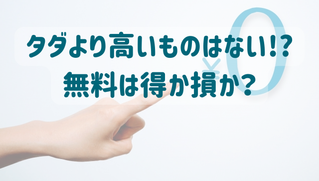 タダより高いものはない!?無料は得か損か？